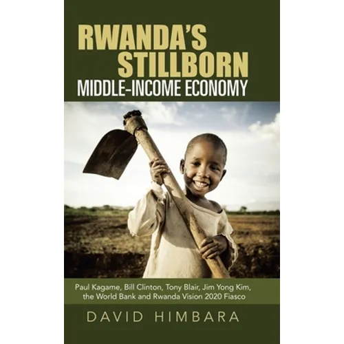 Rwanda's Stillborn Middle-Income Economy: Paul Kagame, Bill Clinton, Tony Blair, Jim Yong Kim, the World Bank and Rwanda Vision 2020 Fiasco - Hardcover