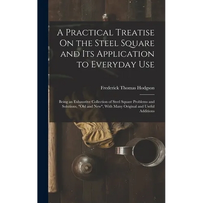 A Practical Treatise On the Steel Square and Its Application to Everyday Use: Being an Exhaustive Collection of Steel Square Problems and Solutions, " - Hardcover