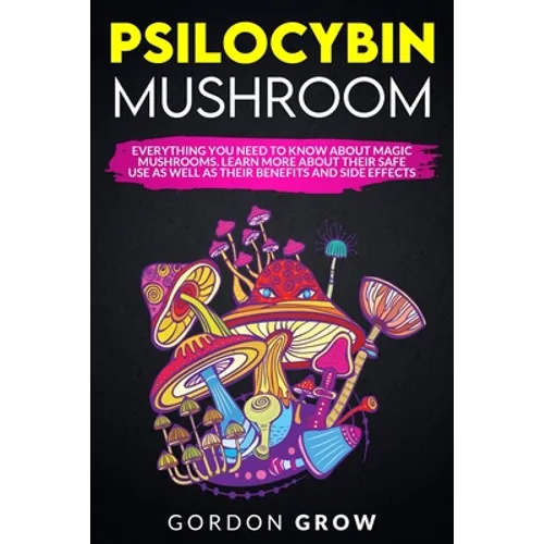 Psilocybin Mushroom: Everything You Need to Know About Magic Mushrooms. Learn More About Their Safe Use as Well as Their Benefits and Side Effects - Paperback