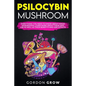 Psilocybin Mushroom: Everything You Need to Know About Magic Mushrooms. Learn More About Their Safe Use as Well as Their Benefits and Side Effects - Paperback