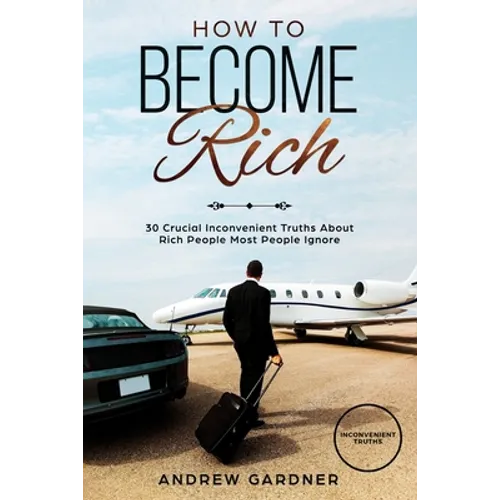 How to Become Rich: 30 Crucial Inconvenient Truths About Rich People Most People Ignore - Paperback