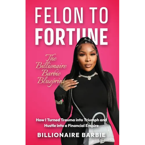 Felon to Fortune: The Billionaire Barbie Blueprint: How I Turned Trauma into Triumph and Hustle into a Financial Empire - Paperback