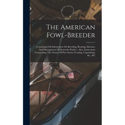 The American Fowl-breeder: Containing Full Information On Breeding, Rearing, Diseases, And Management Of Domestic Poultry: Also, Instructions Con - Hardcover