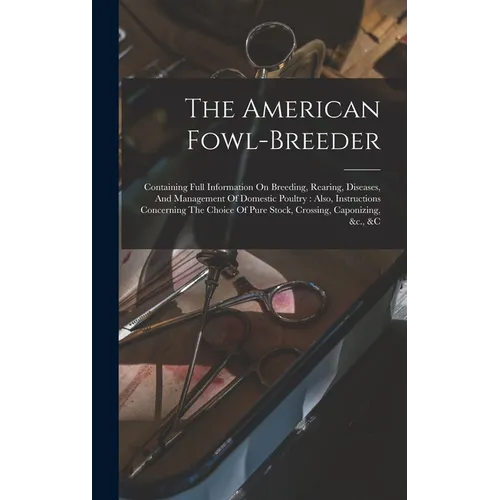 The American Fowl-breeder: Containing Full Information On Breeding, Rearing, Diseases, And Management Of Domestic Poultry: Also, Instructions Con - Hardcover