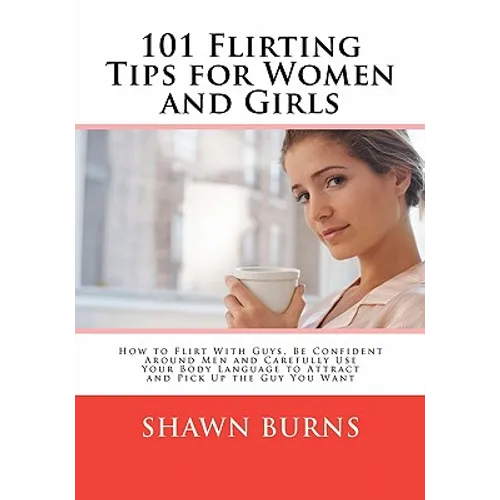 101 Flirting Tips for Women and Girls: How to Flirt With Guys, Be Confident Around Men and Carefully Use Your Body Language to Attract and Pick Up the - Paperback