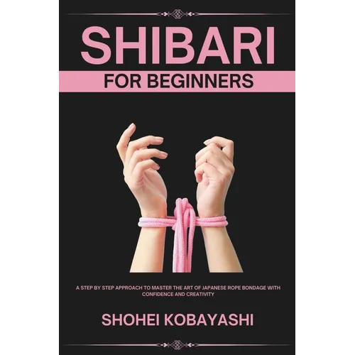 Shibari: A Beginners Guide to Elegant Ties, Safe Practices, and Creative Bondage Techniques - Paperback