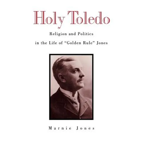 Holy Toledo: Religion and Politics in the Life of Golden Rule Jones - Hardcover