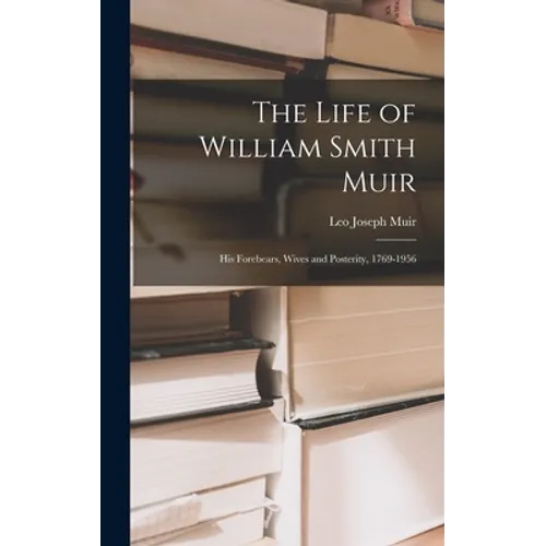 The Life of William Smith Muir; His Forebears, Wives and Posterity, 1769-1956 - Hardcover