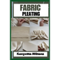 Fabric Pleating: Expert Techniques, Tips, and Patterns for Stunning Textile Manipulation, Including Accordion, Box, and Knife Pleats - - Paperback