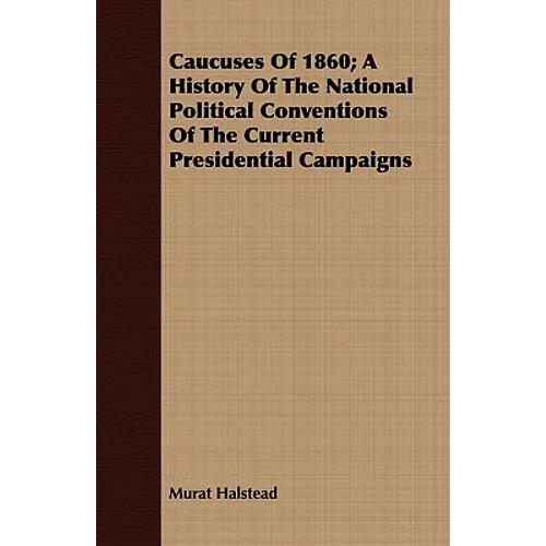 Caucuses Of 1860; A History Of The National Political Conventions Of The Current Presidential Campaigns - Paperback