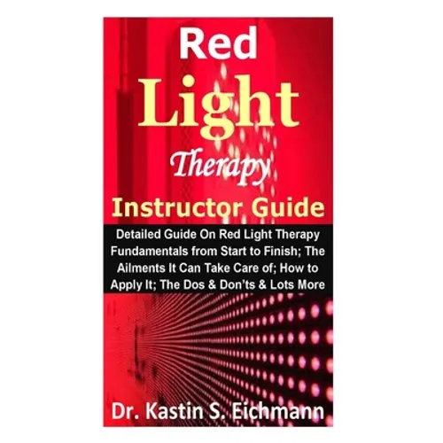 Red Light Therapy Instructor Guide: Detailed Guide On Red Light Therapy Fundamentals from Start to Finish; The Ailments It Can Take Care of; How to Ap - Paperback