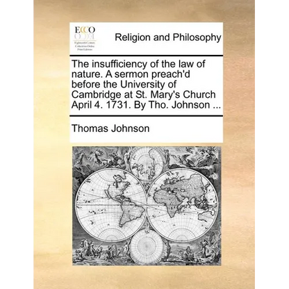 The insufficiency of the law of nature. A sermon preach'd before the University of Cambridge at St. Mary's Church April 4. 1731. By Tho. Johnson ... - Paperback