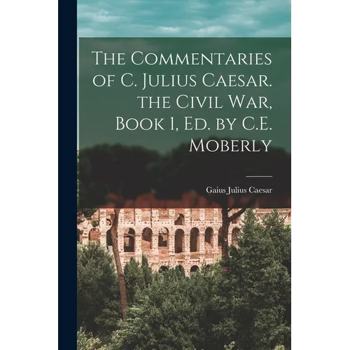 The Commentaries of C. Julius Caesar. the Civil War, Book 1, Ed. by C.E. Moberly - Paperback