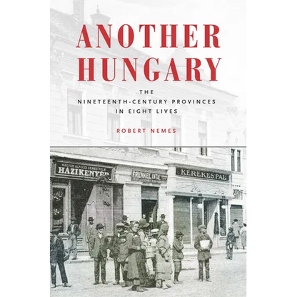Another Hungary: The Nineteenth-Century Provinces in Eight Lives - Hardcover