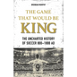 The Game That Would Be King: The Uncharted History of Soccer 800-1800 AD - Paperback