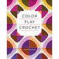 Color Play Crochet: Exploring Pattern, Palettes & Placement with Mix-And-Match Granny Squares & Blocks - Paperback