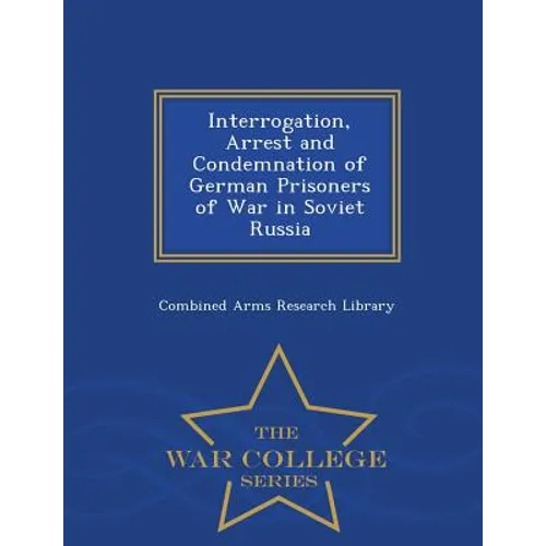 Interrogation, Arrest and Condemnation of German Prisoners of War in Soviet Russia - War College Series - Paperback