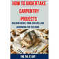 How to Undertake Carpentry Projects - Building Decks, Trim, Shelves, and Woodwork for the Home: A Comprehensive Guide to Crafting Beautiful Woodwork, - Paperback