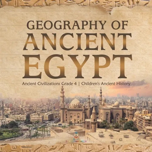 Geography of Ancient Egypt Ancient Civilizations Grade 4 Children's Ancient History - Paperback