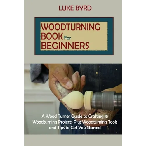 Woodturning Book for Beginners: A Wood Turner Guide to Crafting 15 Woodturning Projects Plus Woodturning Tools and Tips to Get You Started - Paperback