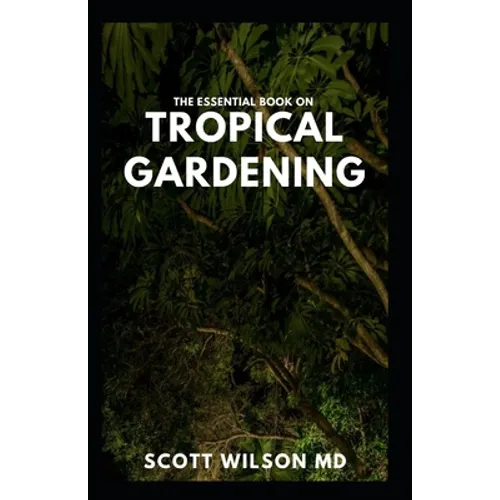 The Essential Book on Tropical Gardening: The Complete Guide On How to Plant And Maintain a Tropical Garden - Paperback