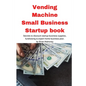 Vending Machine Small Business Startup book: Secrets to discount startup business supplies, fundraising & expert home business plan - Paperback