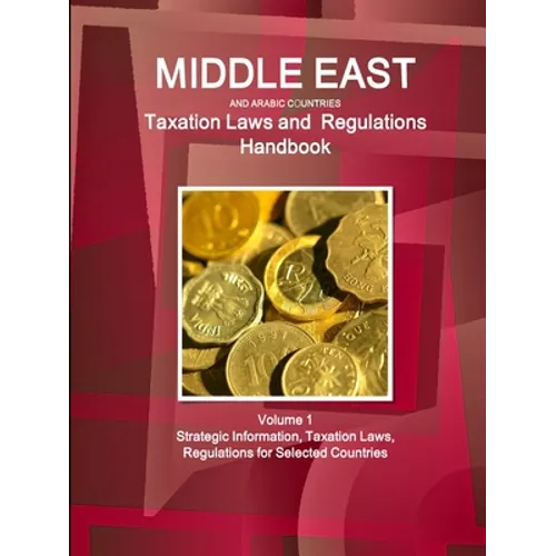 Middle East and Arabic Countries Taxation Laws and Regulations Handbook Volume 1 Strategic Information, Taxation Laws, Regulations for Selected Countr - Paperback