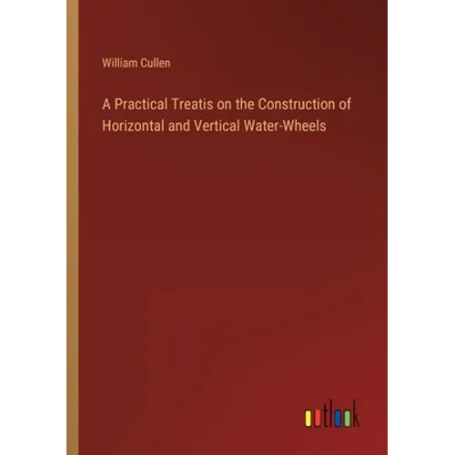 A Practical Treatis on the Construction of Horizontal and Vertical Water-Wheels - Paperback