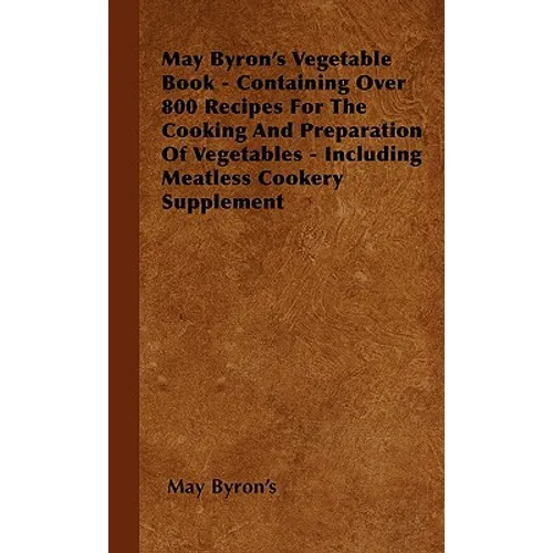 May Byron's Vegetable Book - Containing Over 800 Recipes For The Cooking And Preparation Of Vegetables - Including Meatless Cookery Supplement - Hardcover