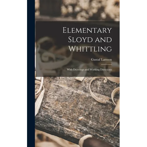 Elementary Sloyd and Whittling: With Drawings and Working Directions - Hardcover