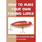 How To Make Your Own Fishing Lures: The Complete Illustrated Guide - Paperback