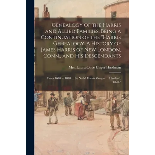 Genealogy of the Harris and Allied Families, Being a Continuation of the "Harris Genealogy. A History of James Harris of New London, Conn., and His De - Paperback