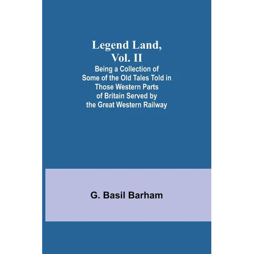 Legend Land, Vol. II; Being a Collection of Some of the Old Tales Told in Those Western Parts of Britain Served by the Great Western Railway - Paperback