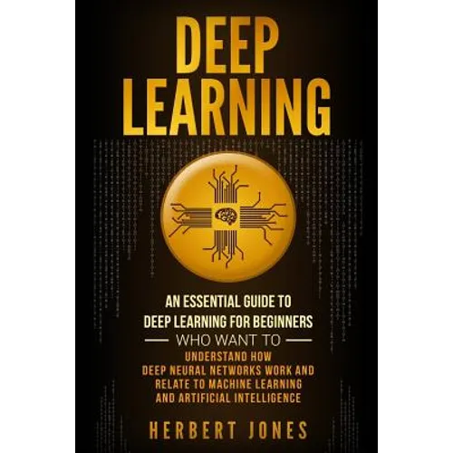 Deep Learning: An Essential Guide to Deep Learning for Beginners Who Want to Understand How Deep Neural Networks Work and Relate to M - Paperback