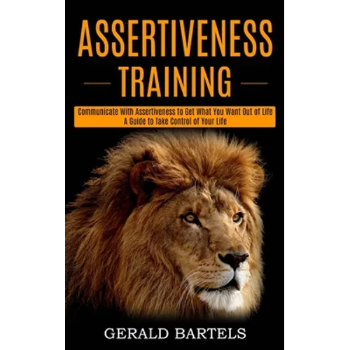 Assertiveness Training: A Guide to Take Control of Your Life (Communicate With Assertiveness to Get What You Want Out of Life) - Paperback