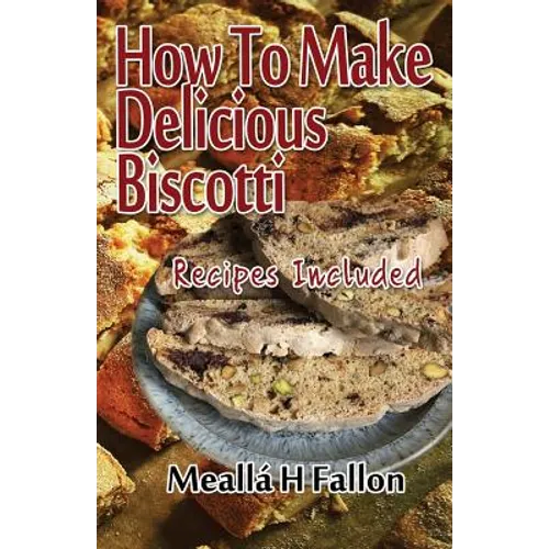 How To Make Delicious Biscotti: Recipes Included - Paperback