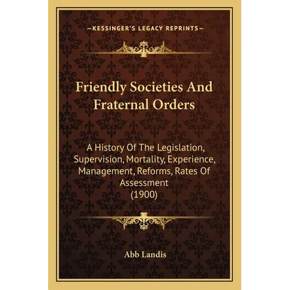 Friendly Societies And Fraternal Orders: A History Of The Legislation, Supervision, Mortality, Experience, Management, Reforms, Rates Of Assessment (1 - Paperback