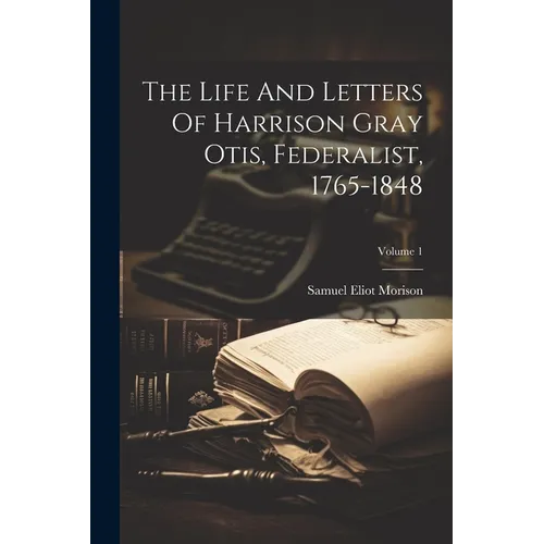 The Life And Letters Of Harrison Gray Otis, Federalist, 1765-1848; Volume 1 - Paperback
