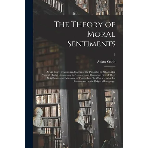 The Theory of Moral Sentiments; or, An Essay Towards an Analysis of the Principles by Which Men Naturally Judge Concerning the Conduct and Character, - Paperback