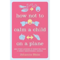How Not to Calm a Child on a Plane: And Other Lessons in Parenting from a Highly Questionable Source - Hardcover