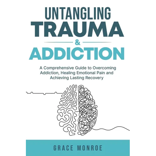 Untangling Trauma and Addiction: A Comprehensive Guide to Overcoming Addiction, Healing Emotional Pain and Achieving Lasting Recovery - Paperback