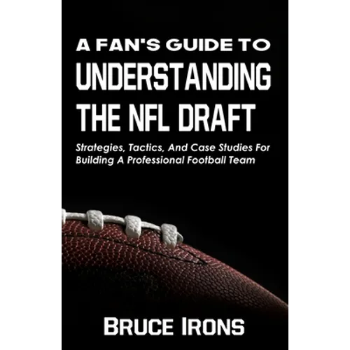 A Fan's Guide To Understanding The NFL Draft: Strategies, Tactics, And Case Studies For Building A Professional Football Team - Paperback