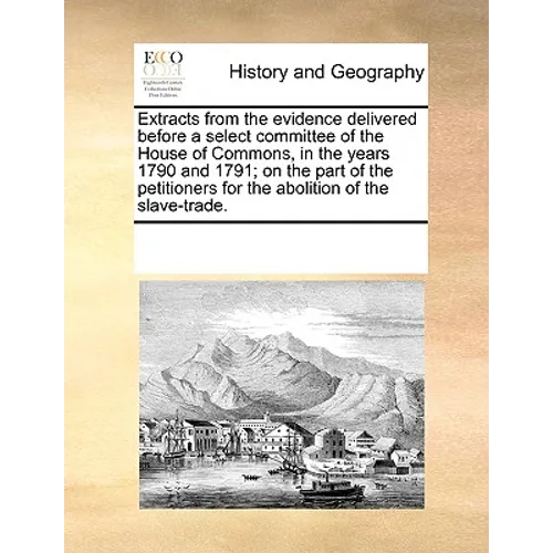 Extracts from the Evidence Delivered Before a Select Committee of the House of Commons, in the Years 1790 and 1791; On the Part of the Petitioners for - Paperback