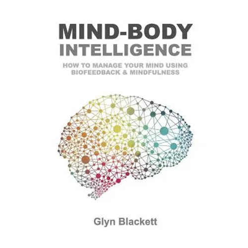 Mind-Body Intelligence: How to Manage Your Mind Using Biofeedback & Mindfulness - Paperback