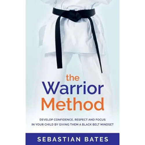The Warrior Method: Develop Confidence, Respect and Focus in Your Child by Giving Them a Black Belt Mindset - Paperback