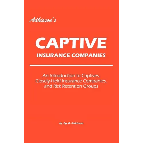 Adkisson's Captive Insurance Companies: An Introduction to Captives, Closely-Held Insurance Companies, and Risk Retention Groups - Paperback
