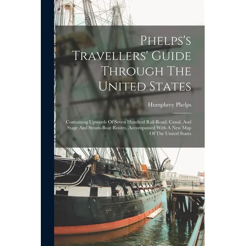 Phelps's Travellers' Guide Through The United States; Containing Upwards Of Seven Hundred Rail-road, Canal, And Stage And Steam-boat Routes, Accompani - Paperback