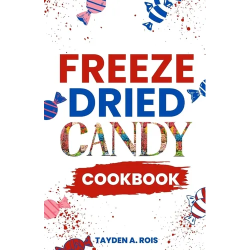 Freeze Dried Candy Cookbook: The Ultimate Guide to Mastering the Art of Candy Preservation for Prolonged Shelf Life and Boosting Nutritional Conten - Paperback