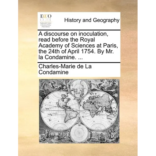 A discourse on inoculation, read before the Royal Academy of Sciences at Paris, the 24th of April 1754. By Mr. la Condamine. ... - Paperback