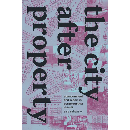 The City After Property: Abandonment and Repair in Postindustrial Detroit - Hardcover